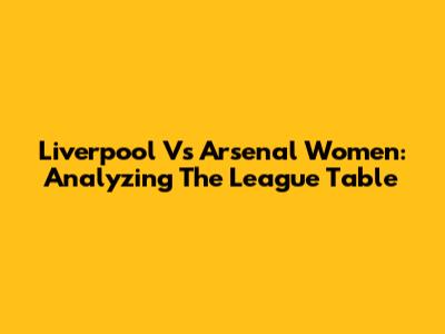 Liverpool Vs Arsenal Women: Analyzing The League Table