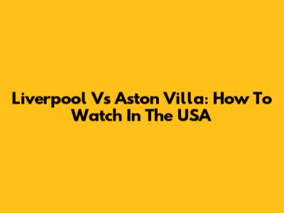 Liverpool Vs Aston Villa: How To Watch In The USA