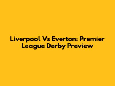 Liverpool Vs Everton: Premier League Derby Preview
