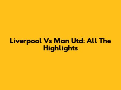 Liverpool Vs Man Utd: All The Highlights
