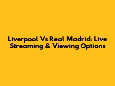 Liverpool Vs Real Madrid: Live Streaming & Viewing Options