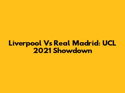 Liverpool Vs Real Madrid: UCL 2021 Showdown