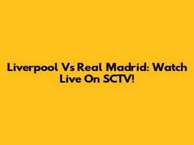 Liverpool Vs Real Madrid: Watch Live On SCTV!