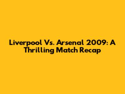 Liverpool Vs. Arsenal 2009: A Thrilling Match Recap
