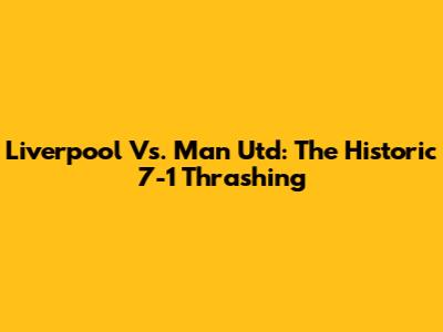 Liverpool Vs. Man Utd: The Historic 7-1 Thrashing