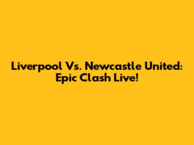 Liverpool Vs. Newcastle United: Epic Clash Live!