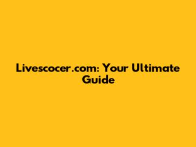 Livescocer.com: Your Ultimate Guide