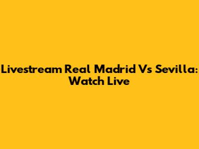 Livestream Real Madrid Vs Sevilla: Watch Live