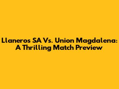 Llaneros SA Vs. Union Magdalena: A Thrilling Match Preview