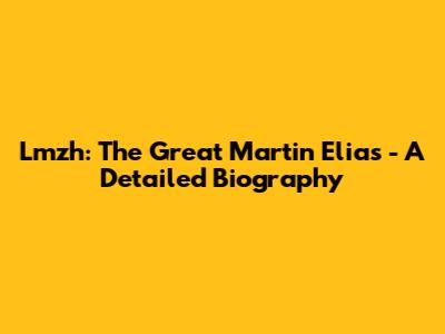 Lmzh: The Great Martin Elias - A Detailed Biography