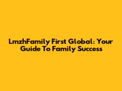 LmzhFamily First Global: Your Guide To Family Success