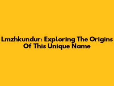 Lmzhkundur: Exploring The Origins Of This Unique Name