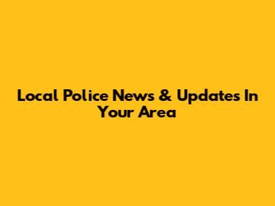 Local Police News & Updates In Your Area