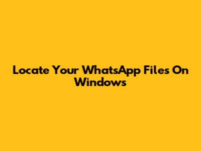 Locate Your WhatsApp Files On Windows