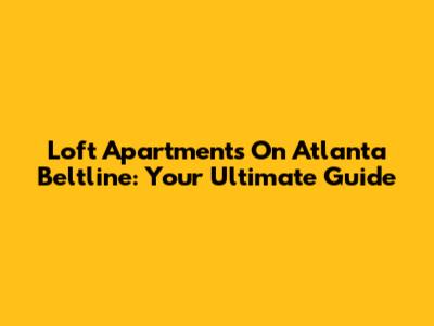 Loft Apartments On Atlanta Beltline: Your Ultimate Guide