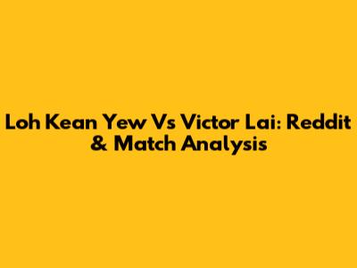 Loh Kean Yew Vs Victor Lai: Reddit & Match Analysis