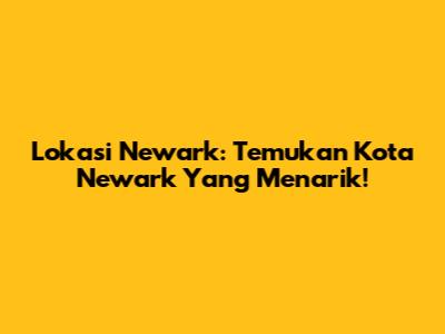Lokasi Newark: Temukan Kota Newark Yang Menarik!