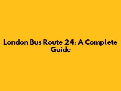 London Bus Route 24: A Complete Guide