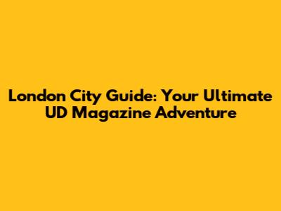 London City Guide: Your Ultimate UD Magazine Adventure