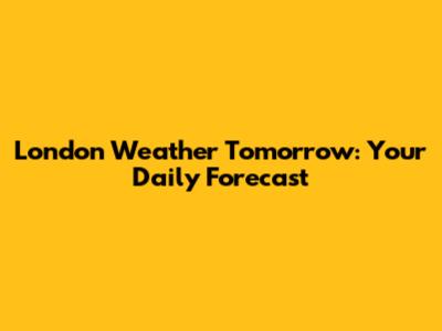 London Weather Tomorrow: Your Daily Forecast
