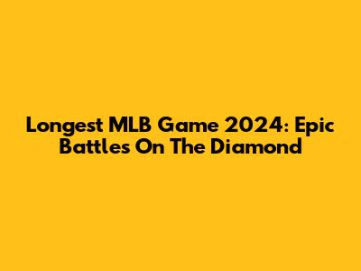 Longest MLB Game 2024: Epic Battles On The Diamond