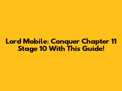 Lord Mobile: Conquer Chapter 11 Stage 10 With This Guide!