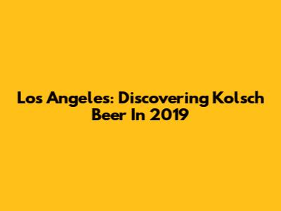 Los Angeles: Discovering Kolsch Beer In 2019