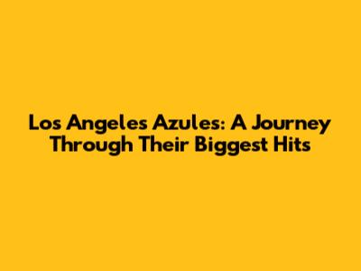 Los Angeles Azules: A Journey Through Their Biggest Hits