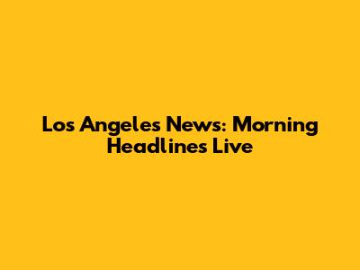 Los Angeles News: Morning Headlines Live
