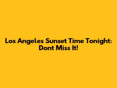 Los Angeles Sunset Time Tonight: Don't Miss It!