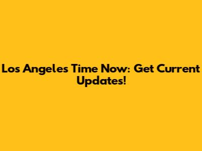 Los Angeles Time Now: Get Current Updates!