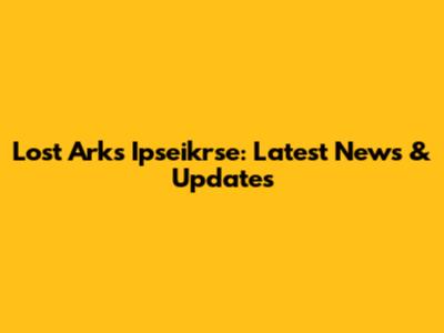 Lost Ark's Ipseikrse: Latest News & Updates