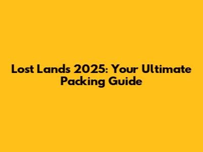 Lost Lands 2025: Your Ultimate Packing Guide