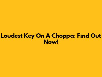 Loudest Key On A Choppa: Find Out Now!