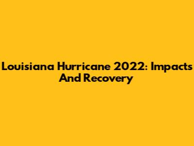 Louisiana Hurricane 2022: Impacts And Recovery