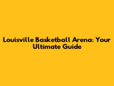 Louisville Basketball Arena: Your Ultimate Guide