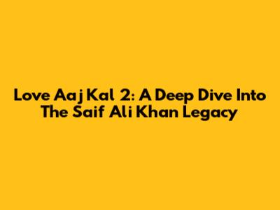 Love Aaj Kal 2: A Deep Dive Into The Saif Ali Khan Legacy