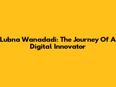 Lubna Wanadadi: The Journey Of A Digital Innovator