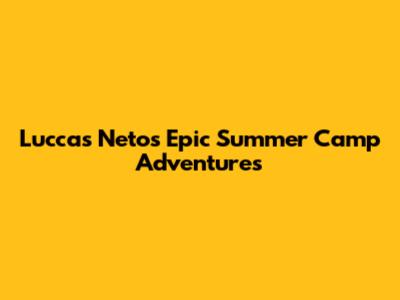 Luccas Neto's Epic Summer Camp Adventures