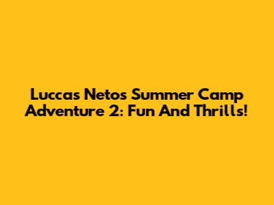 Luccas Neto's Summer Camp Adventure 2: Fun And Thrills!