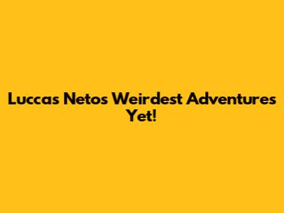 Luccas Neto's Weirdest Adventures Yet!