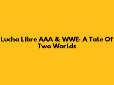 Lucha Libre AAA & WWE: A Tale Of Two Worlds
