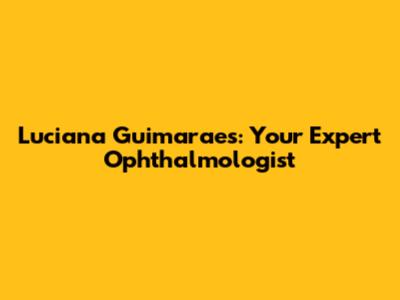 Luciana Guimaraes: Your Expert Ophthalmologist