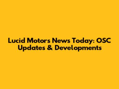 Lucid Motors News Today: OSC Updates & Developments