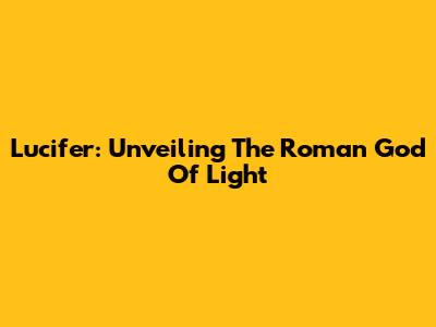 Lucifer: Unveiling The Roman God Of Light