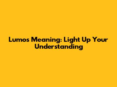 Lumos Meaning: Light Up Your Understanding