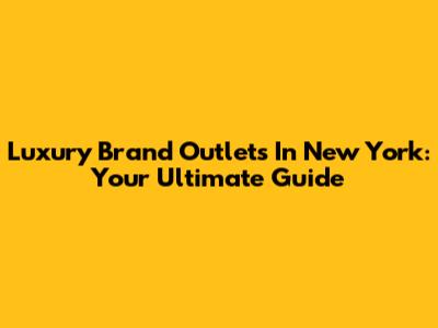 Luxury Brand Outlets In New York: Your Ultimate Guide