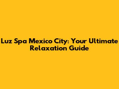 Luz Spa Mexico City: Your Ultimate Relaxation Guide