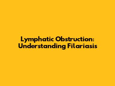 Lymphatic Obstruction: Understanding Filariasis