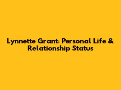 Lynnette Grant: Personal Life & Relationship Status